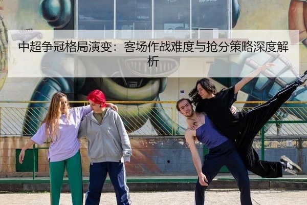 中超争冠格局演变：客场作战难度与抢分策略深度解析